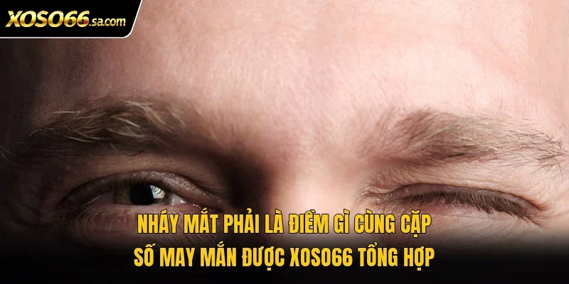 Nháy Mắt Phải Là Điềm Gì? Giải Mã Ý Nghĩa Chi Tiết 4 Nháy mắt phải là điềm gì cùng cặp số may mắn được Xoso66 tổng hợp